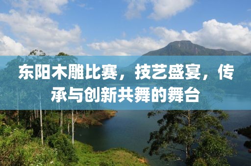 东阳木雕比赛，技艺盛宴，传承与创新共舞的舞台