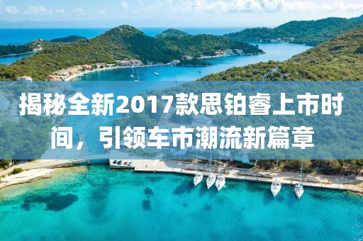 揭秘全新2017款思铂睿上市时间，引领车市潮流新篇章