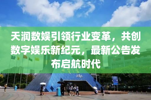 天润数娱引领行业变革，共创数字娱乐新纪元，最新公告发布启航时代