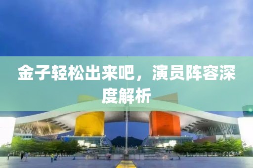 金子轻松出来吧，演员阵容深度解析