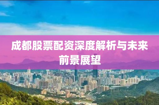 成都股票配资深度解析与未来前景展望