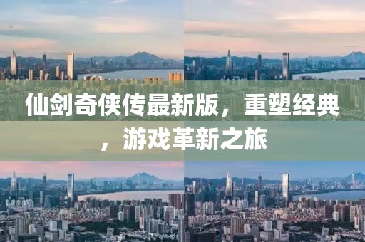 仙剑奇侠传最新版，重塑经典，游戏革新之旅