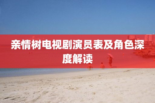 亲情树电视剧演员表及角色深度解读