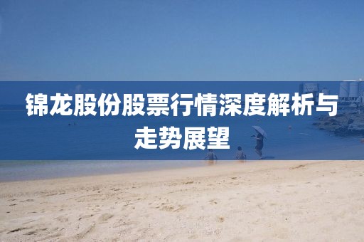 锦龙股份股票行情深度解析与走势展望
