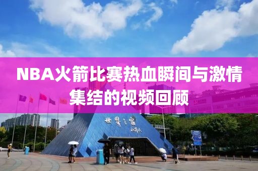 NBA火箭比赛热血瞬间与激情集结的视频回顾