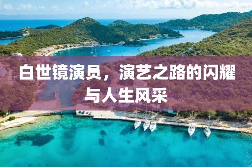 白世镜演员，演艺之路的闪耀与人生风采