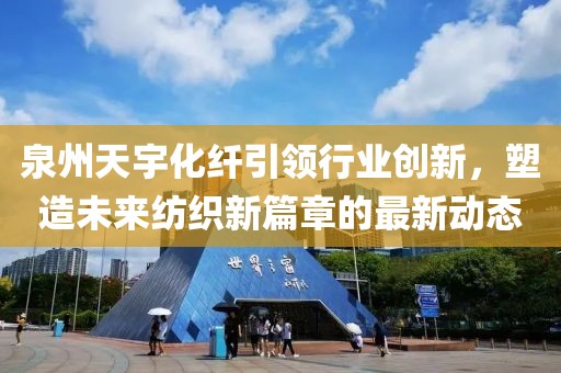 泉州天宇化纤引领行业创新，塑造未来纺织新篇章的最新动态