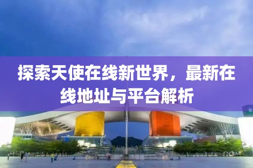 探索天使在线新世界，最新在线地址与平台解析