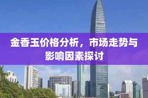 金香玉价格分析，市场走势与影响因素探讨