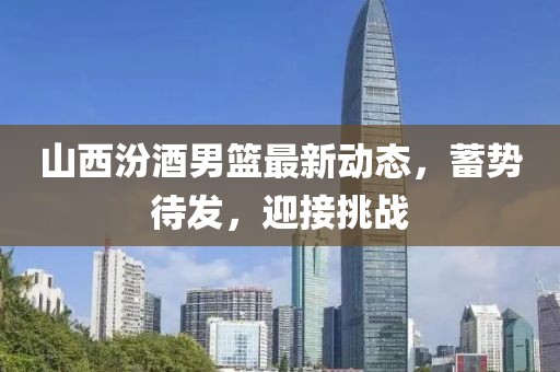 山西汾酒男篮最新动态，蓄势待发，迎接挑战