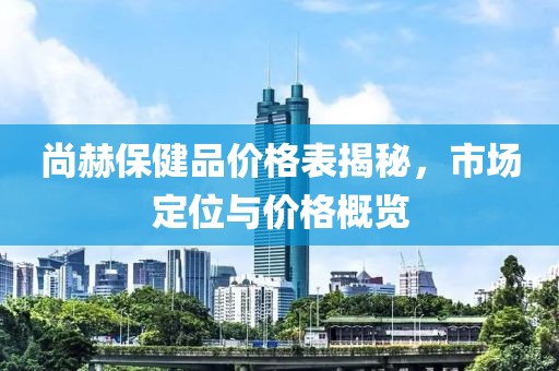 尚赫保健品价格表揭秘，市场定位与价格概览