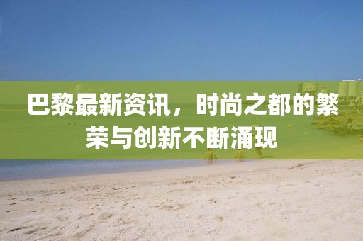 巴黎最新资讯，时尚之都的繁荣与创新不断涌现