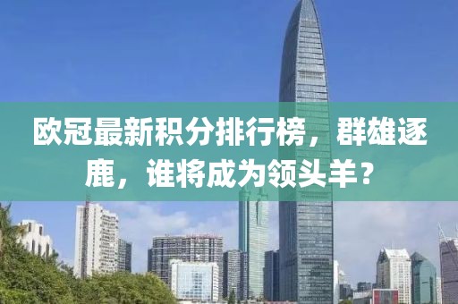 欧冠最新积分排行榜，群雄逐鹿，谁将成为领头羊？