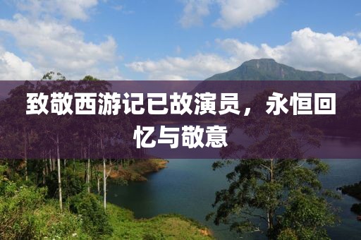 致敬西游记已故演员，永恒回忆与敬意