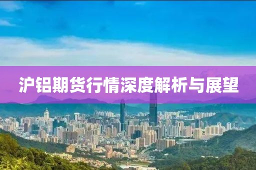 沪铝期货行情深度解析与展望