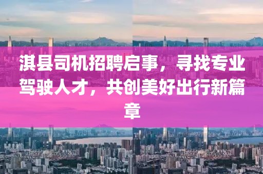 淇县司机招聘启事，寻找专业驾驶人才，共创美好出行新篇章
