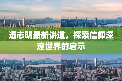 远志明最新讲道，探索信仰深邃世界的启示