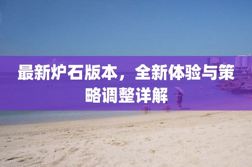 最新炉石版本，全新体验与策略调整详解