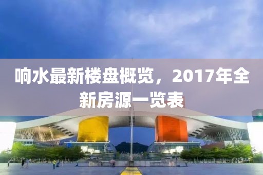 响水最新楼盘概览，2017年全新房源一览表
