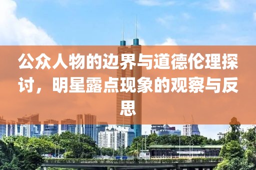 公众人物的边界与道德伦理探讨，明星露点现象的观察与反思