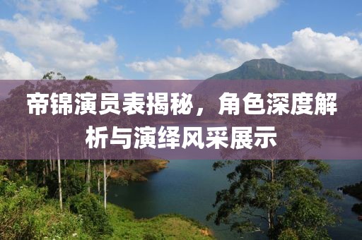 帝锦演员表揭秘，角色深度解析与演绎风采展示