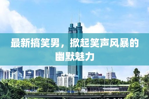 最新搞笑男，掀起笑声风暴的幽默魅力