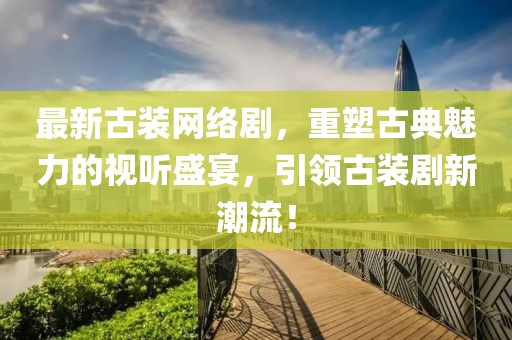 最新古装网络剧，重塑古典魅力的视听盛宴，引领古装剧新潮流！