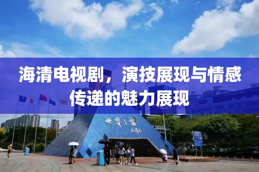 海清电视剧，演技展现与情感传递的魅力展现