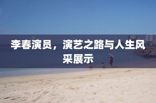李春演员，演艺之路与人生风采展示