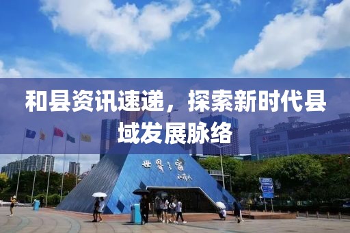 和县资讯速递，探索新时代县域发展脉络