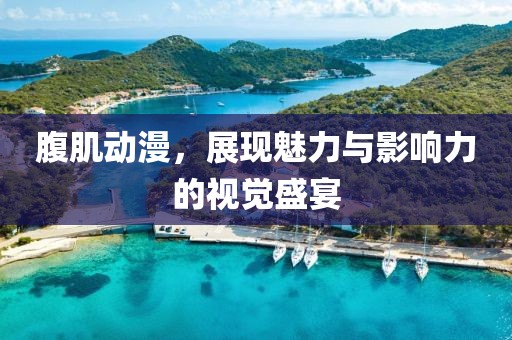 腹肌动漫，展现魅力与影响力的视觉盛宴
