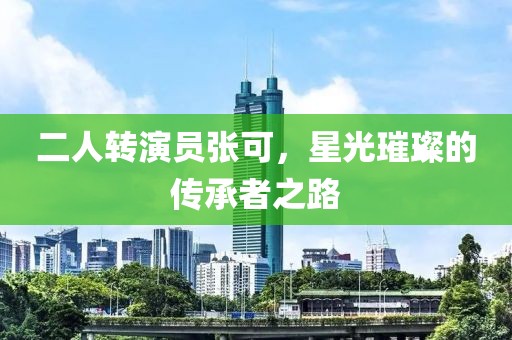 二人转演员张可，星光璀璨的传承者之路