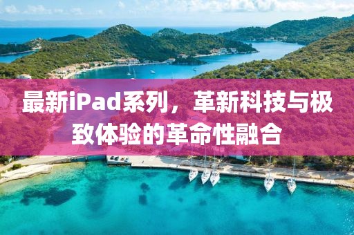 最新iPad系列，革新科技与极致体验的革命性融合