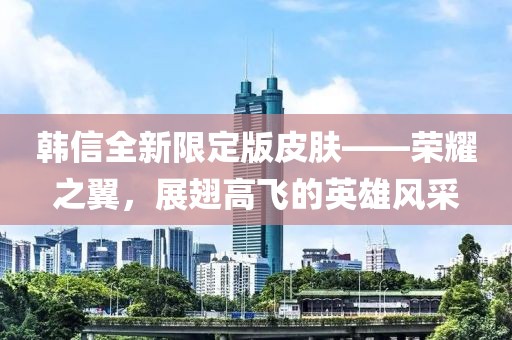 韩信全新限定版皮肤——荣耀之翼，展翅高飞的英雄风采