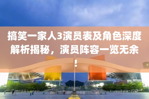 搞笑一家人3演员表及角色深度解析揭秘，演员阵容一览无余！