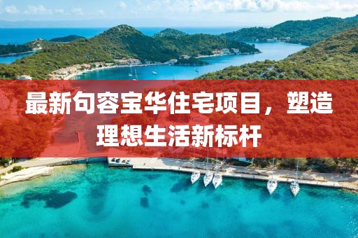 最新句容宝华住宅项目，塑造理想生活新标杆