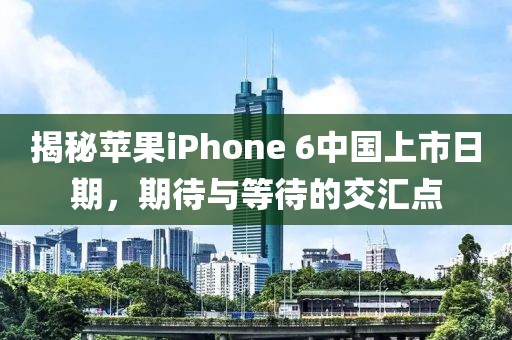 揭秘苹果iPhone 6中国上市日期，期待与等待的交汇点