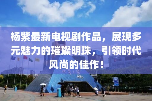 杨紫最新电视剧作品，展现多元魅力的璀璨明珠，引领时代风尚的佳作！