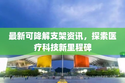 最新可降解支架资讯，探索医疗科技新里程碑