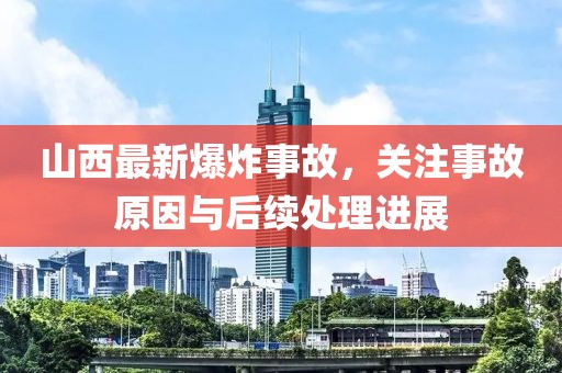 山西最新爆炸事故，关注事故原因与后续处理进展