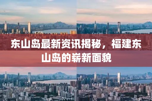 东山岛最新资讯揭秘，福建东山岛的崭新面貌