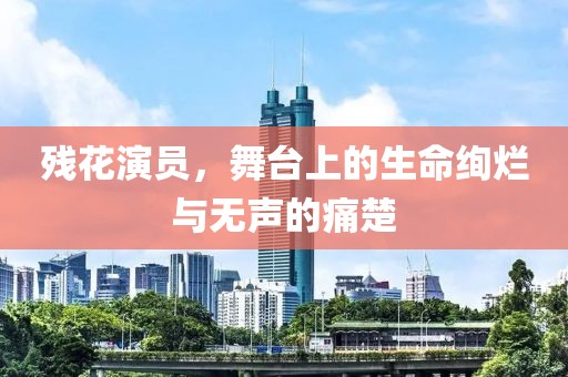 残花演员，舞台上的生命绚烂与无声的痛楚