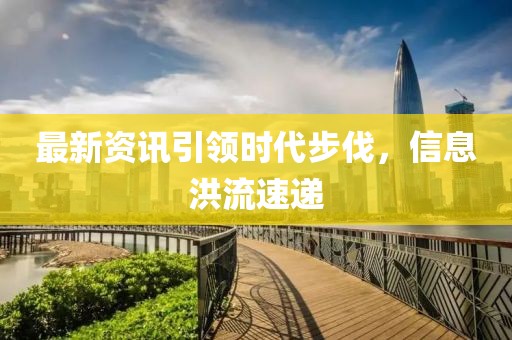 最新资讯引领时代步伐，信息洪流速递