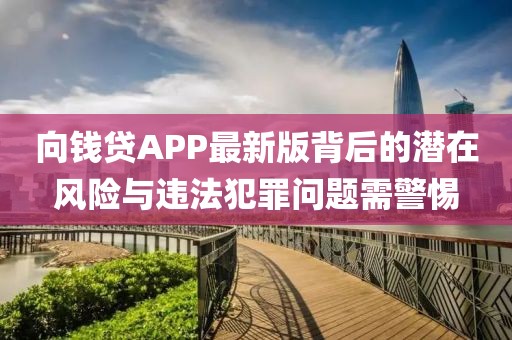 向钱贷APP最新版背后的潜在风险与违法犯罪问题需警惕