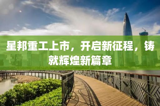 星邦重工上市，开启新征程，铸就辉煌新篇章