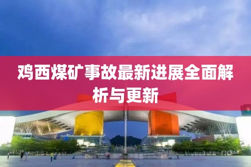 鸡西煤矿事故最新进展全面解析与更新