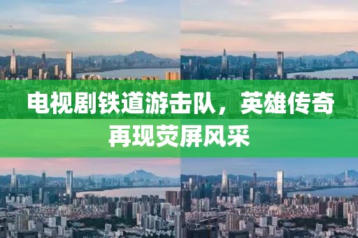 电视剧铁道游击队，英雄传奇再现荧屏风采