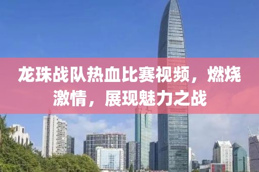 龙珠战队热血比赛视频，燃烧激情，展现魅力之战