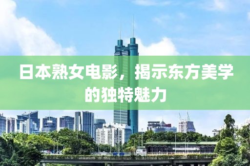 日本熟女电影，揭示东方美学的独特魅力