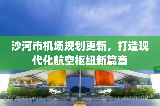 沙河市机场规划更新，打造现代化航空枢纽新篇章